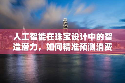 人工智能在珠宝设计中的智造潜力，如何精准预测消费者偏好？