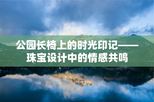 公园长椅上的时光印记——珠宝设计中的情感共鸣