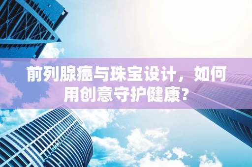 前列腺癌与珠宝设计，如何用创意守护健康？