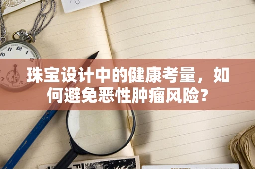 珠宝设计中的健康考量，如何避免恶性肿瘤风险？