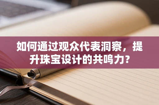 如何通过观众代表洞察，提升珠宝设计的共鸣力？