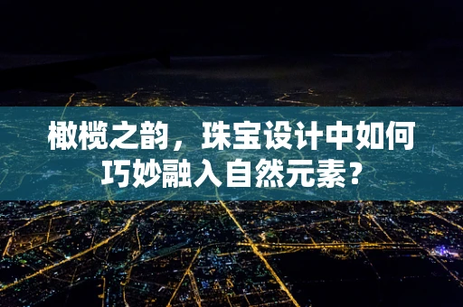 橄榄之韵，珠宝设计中如何巧妙融入自然元素？