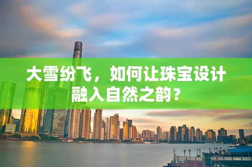 大雪纷飞，如何让珠宝设计融入自然之韵？
