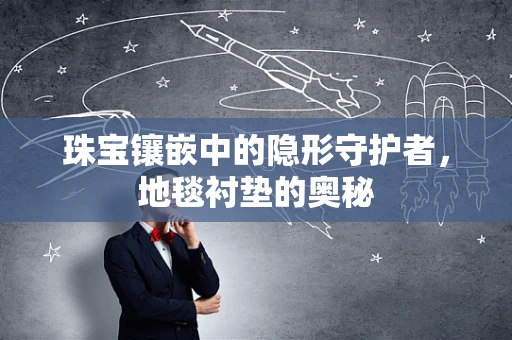 珠宝镶嵌中的隐形守护者，地毯衬垫的奥秘