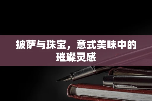 披萨与珠宝，意式美味中的璀璨灵感