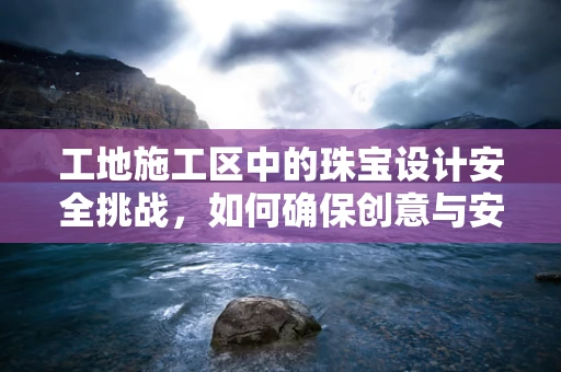 工地施工区中的珠宝设计安全挑战，如何确保创意与安全并重？