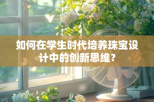 如何在学生时代培养珠宝设计中的创新思维？