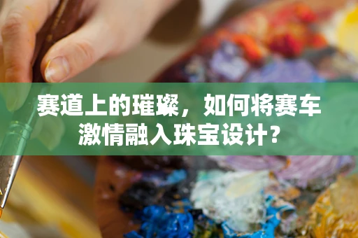 赛道上的璀璨，如何将赛车激情融入珠宝设计？