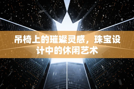 吊椅上的璀璨灵感，珠宝设计中的休闲艺术