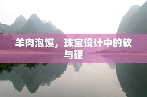 羊肉泡馍，珠宝设计中的软与硬
