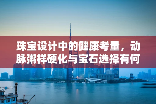 珠宝设计中的健康考量，动脉粥样硬化与宝石选择有何关联？