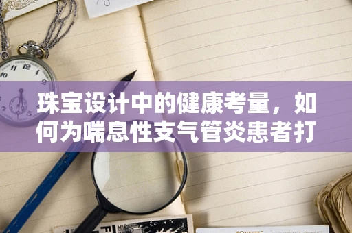 珠宝设计中的健康考量，如何为喘息性支气管炎患者打造舒适佩戴体验？