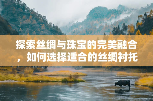 探索丝绸与珠宝的完美融合，如何选择适合的丝绸衬托珠宝的璀璨？