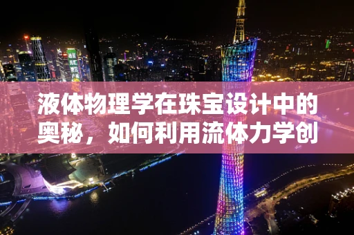 液体物理学在珠宝设计中的奥秘，如何利用流体力学创造动态之美？