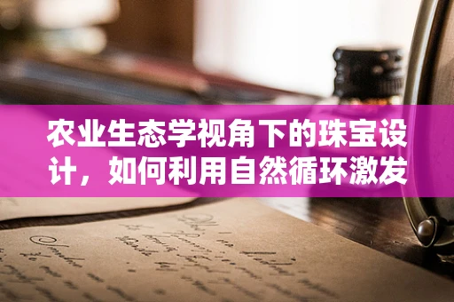 农业生态学视角下的珠宝设计，如何利用自然循环激发创意灵感？