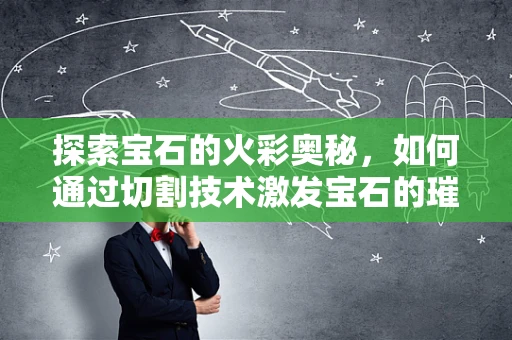 探索宝石的火彩奥秘，如何通过切割技术激发宝石的璀璨光芒？
