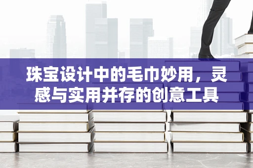 珠宝设计中的毛巾妙用，灵感与实用并存的创意工具