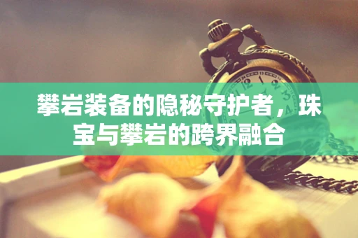 攀岩装备的隐秘守护者，珠宝与攀岩的跨界融合