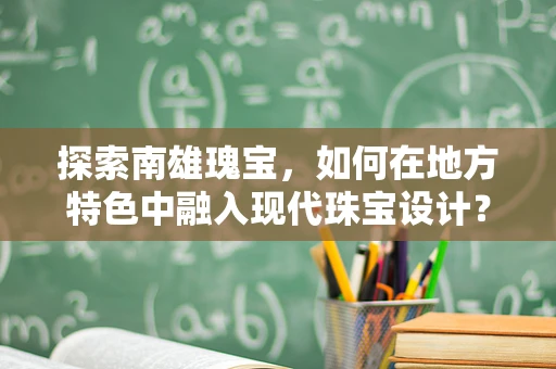探索南雄瑰宝，如何在地方特色中融入现代珠宝设计？