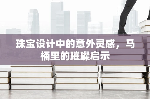 珠宝设计中的意外灵感，马桶里的璀璨启示