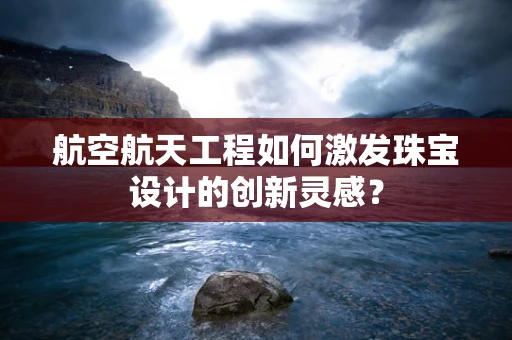航空航天工程如何激发珠宝设计的创新灵感？