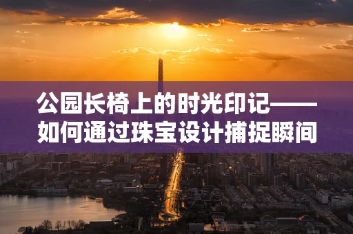 公园长椅上的时光印记——如何通过珠宝设计捕捉瞬间？