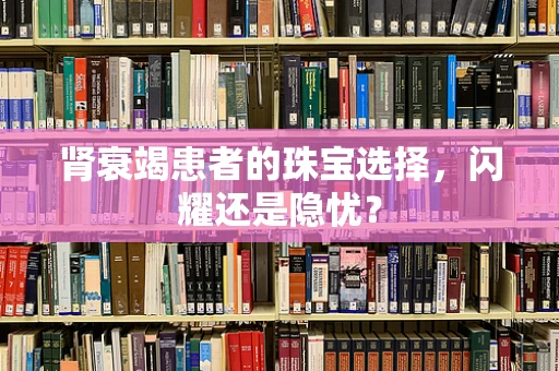 肾衰竭患者的珠宝选择，闪耀还是隐忧？