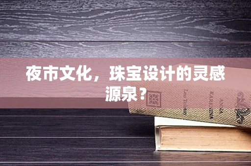 夜市文化，珠宝设计的灵感源泉？
