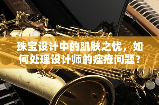 珠宝设计中的肌肤之忧，如何处理设计师的痤疮问题？