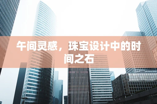 午间灵感，珠宝设计中的时间之石