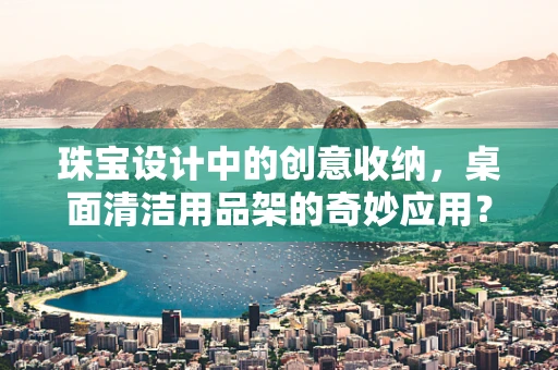 珠宝设计中的创意收纳，桌面清洁用品架的奇妙应用？