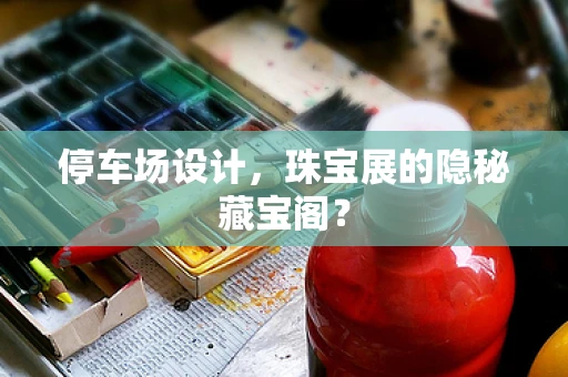 停车场设计，珠宝展的隐秘藏宝阁？