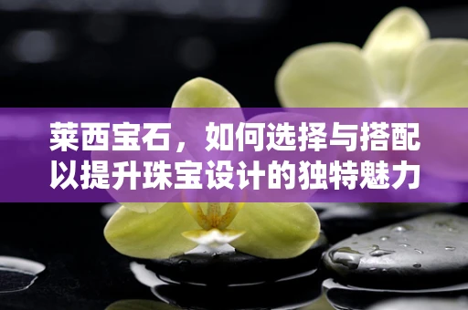 莱西宝石，如何选择与搭配以提升珠宝设计的独特魅力？