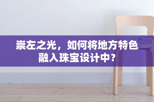 崇左之光，如何将地方特色融入珠宝设计中？