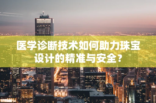 医学诊断技术如何助力珠宝设计的精准与安全？