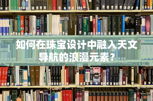 如何在珠宝设计中融入天文导航的浪漫元素？