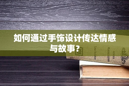 如何通过手饰设计传达情感与故事？