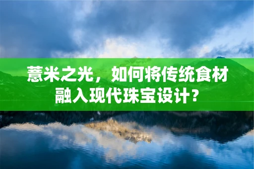 薏米之光，如何将传统食材融入现代珠宝设计？