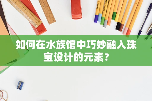 如何在水族馆中巧妙融入珠宝设计的元素？