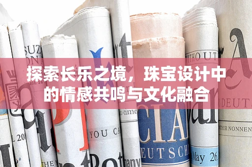 探索长乐之境，珠宝设计中的情感共鸣与文化融合