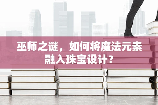 巫师之谜，如何将魔法元素融入珠宝设计？
