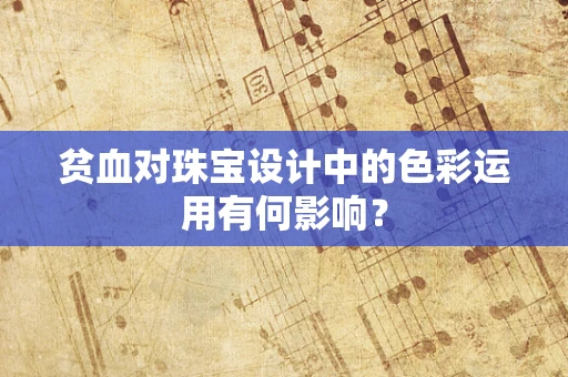 贫血对珠宝设计中的色彩运用有何影响？