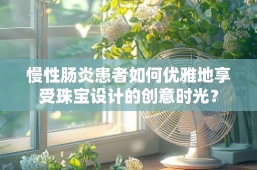 慢性肠炎患者如何优雅地享受珠宝设计的创意时光？