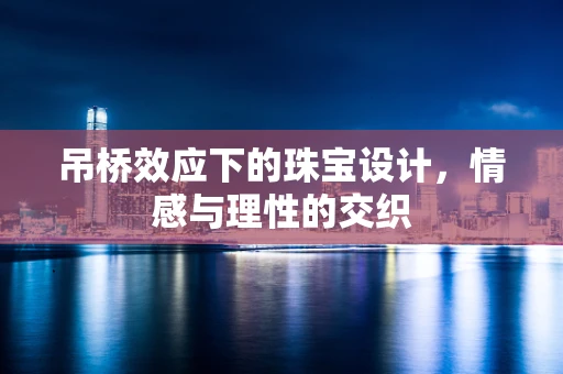 吊桥效应下的珠宝设计，情感与理性的交织