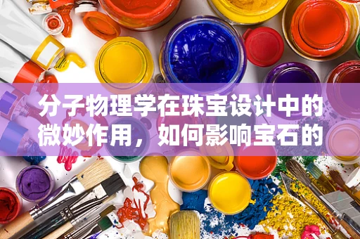 分子物理学在珠宝设计中的微妙作用，如何影响宝石的切割与光泽？