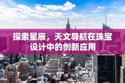 探索星辰，天文导航在珠宝设计中的创新应用