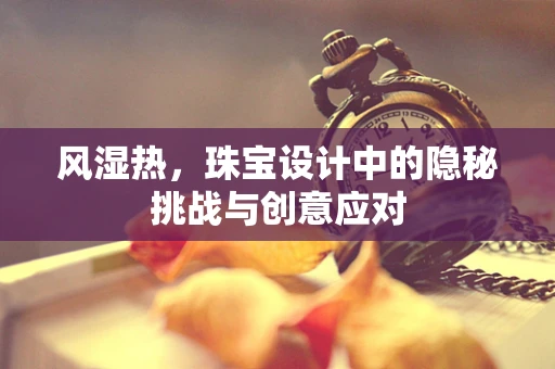 风湿热，珠宝设计中的隐秘挑战与创意应对