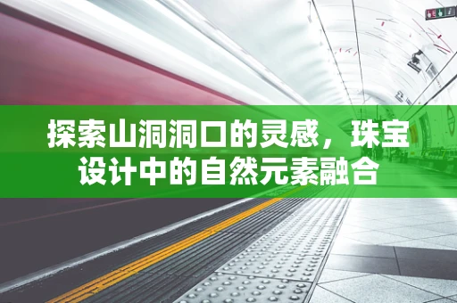 探索山洞洞口的灵感，珠宝设计中的自然元素融合