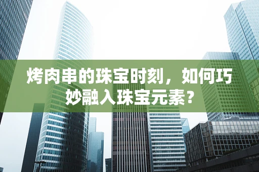 烤肉串的珠宝时刻，如何巧妙融入珠宝元素？