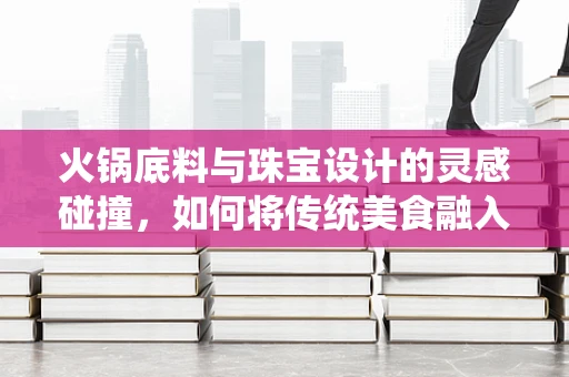 火锅底料与珠宝设计的灵感碰撞，如何将传统美食融入现代珠宝设计？